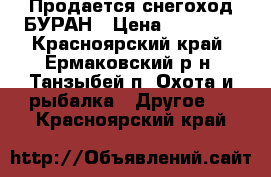 Продается снегоход БУРАН › Цена ­ 75 000 - Красноярский край, Ермаковский р-н, Танзыбей п. Охота и рыбалка » Другое   . Красноярский край